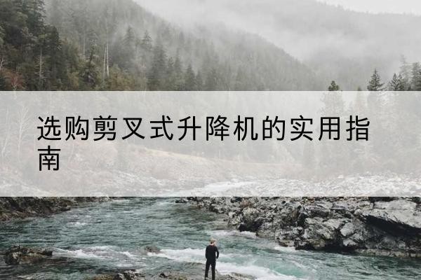 富阳剪叉式升降机怎么选-选购剪叉式升降机的实用指南