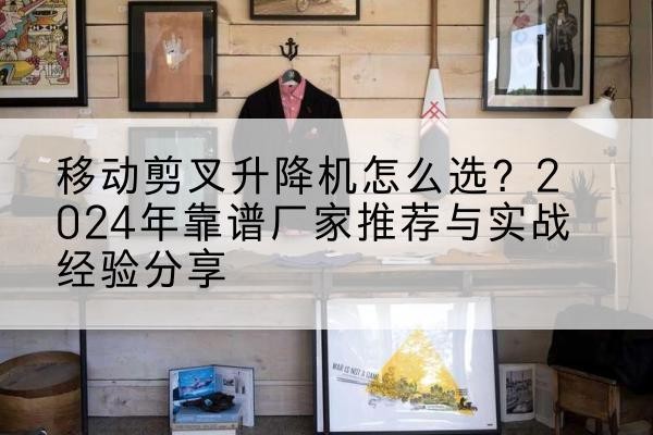 富阳升降平台厂家推荐-移动剪叉升降机怎么选?2024年靠谱厂家推荐与实战经验分享