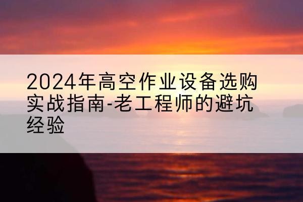 富阳高空作业升降机厂家推荐-2024年高空作业设备选购实战指南-老工程师的避坑经验