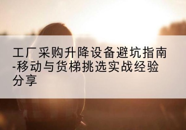 富阳移动式升降机怎么选-工厂采购升降设备避坑指南-移动与货梯挑选实战经验分享