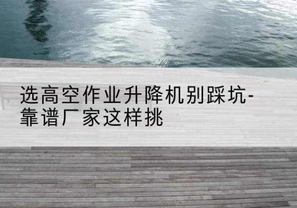 富阳剪叉式升降机厂家-选高空作业升降机别踩坑-靠谱厂家这样挑