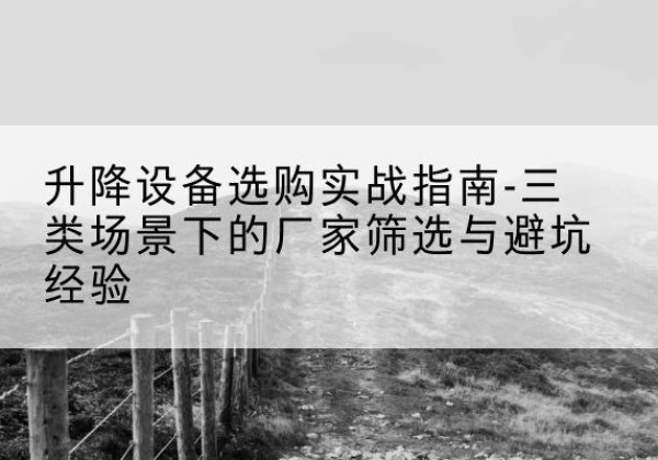 富阳移动式升降机厂家推荐-升降设备选购实战指南-三类场景下的厂家筛选与避坑经验