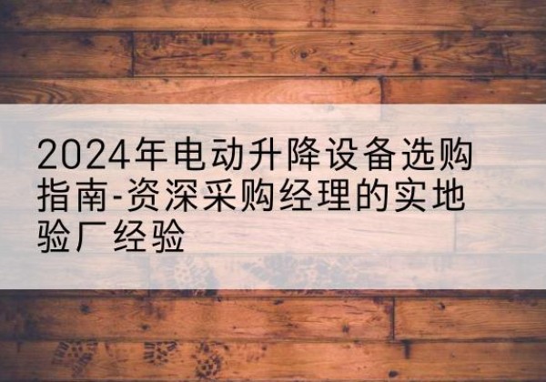 富阳电动剪叉升降平台厂家-2024年电动升降设备选购指南-资深采购经理的实地验厂经验