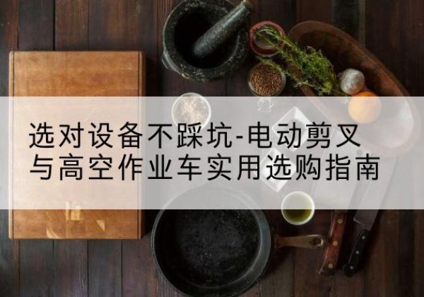 富阳电动剪叉升降平台怎么选-选对设备不踩坑-电动剪叉与高空作业车实用选购指南