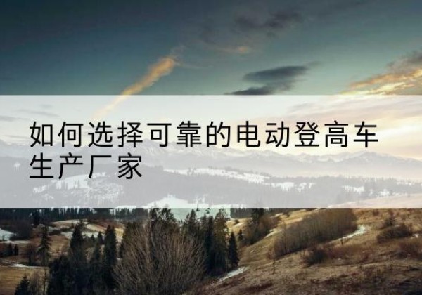 富阳电动登高车厂家-如何选择可靠的电动登高车生产厂家