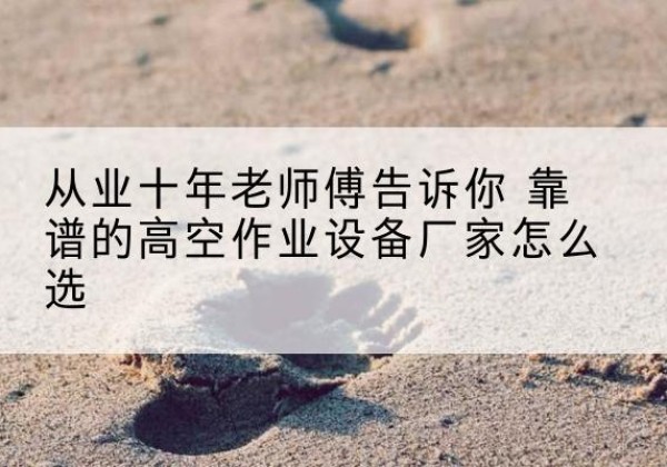 富阳高空作业升降机厂家推荐-从业十年老师傅告诉你 靠谱的高空作业设备厂家怎么选