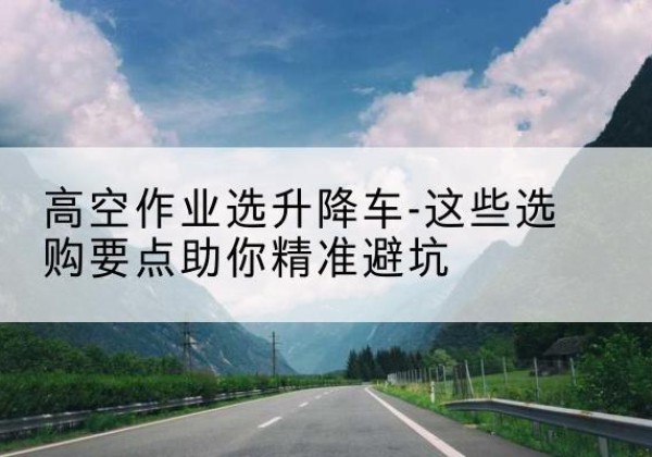富阳升降车厂家-高空作业选升降车-这些选购要点助你*避坑