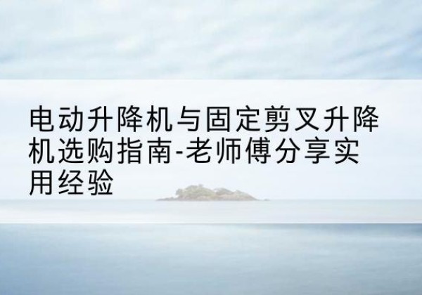富阳电动升降机怎么选-电动升降机与固定剪叉升降机选购指南-老师傅分享实用经验