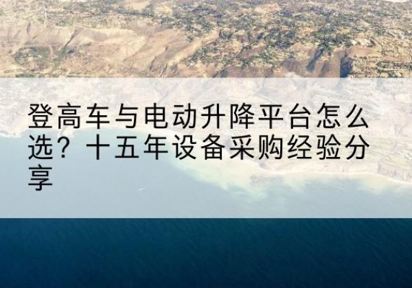 富阳登高车厂家厂家-登高车与电动升降平台怎么选？十五年设备采购经验分享