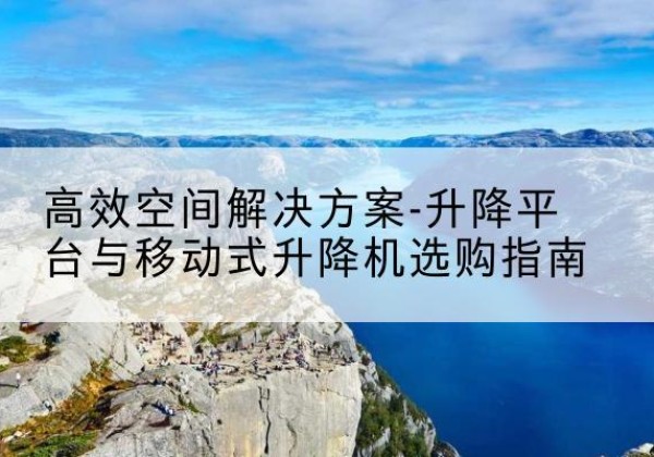 富阳升降平台厂家-*空间解决方案-升降平台与移动式升降机选购指南