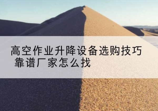 富阳电动升降平台厂家推荐-高空作业升降设备选购技巧 靠谱厂家怎么找
