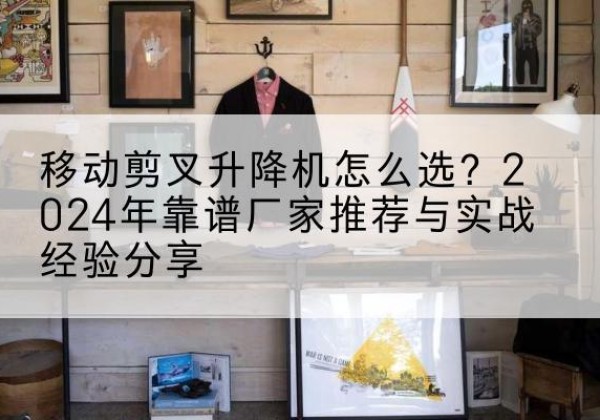 富阳升降平台厂家推荐-移动剪叉升降机怎么选？2024年靠谱厂家推荐与实战经验分享