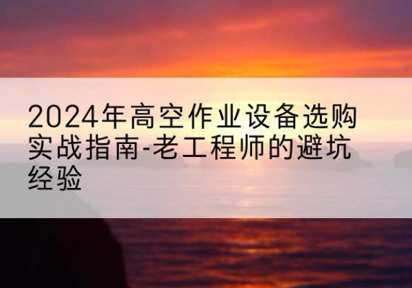 富阳高空作业升降机厂家推荐-2024年高空作业设备选购实战指南-老工程师的避坑经验