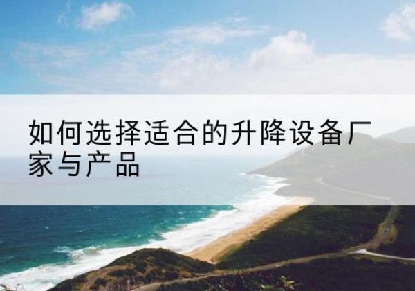 富阳电动升降平台厂家-如何选择适合的升降设备厂家与产品