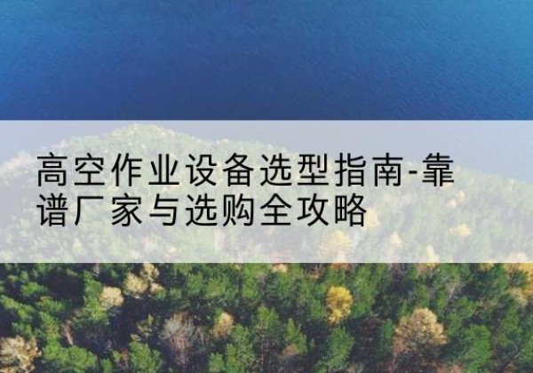 富阳升降车厂家-高空作业设备选型指南-靠谱厂家与选购全攻略