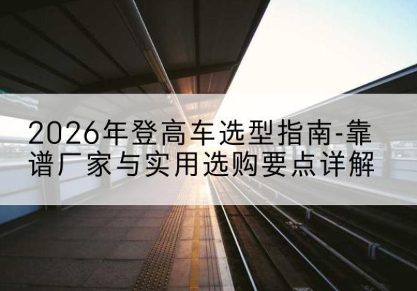 富阳登高车厂家推荐-2026年登高车选型指南-靠谱厂家与实用选购要点详解